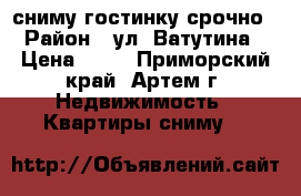 сниму гостинку срочно › Район ­ ул. Ватутина › Цена ­ 13 - Приморский край, Артем г. Недвижимость » Квартиры сниму   